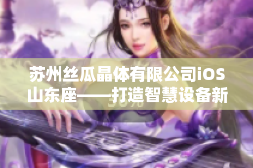 苏州丝瓜晶体有限公司iOS山东座——打造智慧设备新生态
