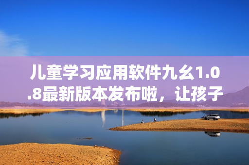儿童学习应用软件九幺1.0.8最新版本发布啦，让孩子快乐学习!(1)