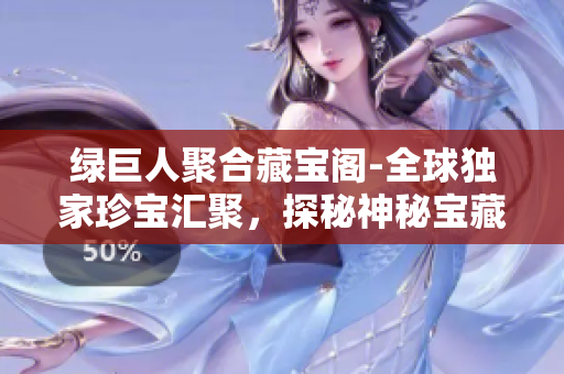 绿巨人聚合藏宝阁-全球独家珍宝汇聚，探秘神秘宝藏