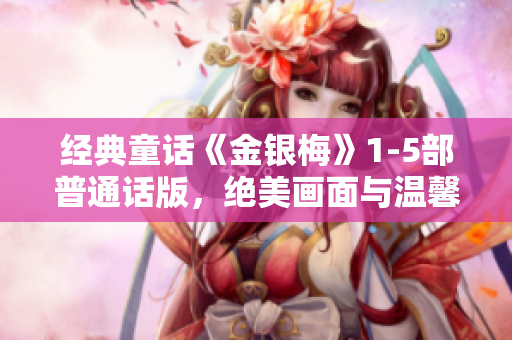 经典童话《金银梅》1-5部普通话版，绝美画面与温馨故事感人心弦