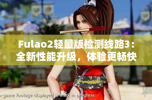Fulao2轻量版检测线路3：全新性能升级，体验更畅快