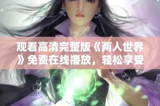 观看高清完整版《两人世界》免费在线播放，轻松享受心动爱情故事
