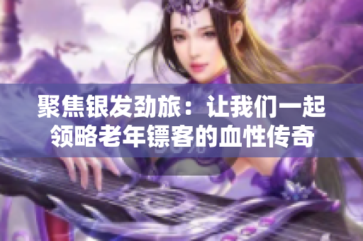 聚焦银发劲旅：让我们一起领略老年镖客的血性传奇