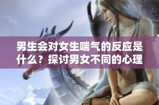 男生会对女生喘气的反应是什么？探讨男女不同的心理表现
