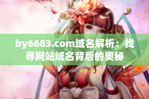 by6683.com域名解析：找寻网站域名背后的奥秘