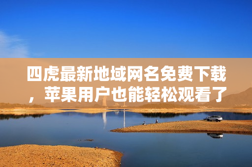 四虎最新地域网名免费下载，苹果用户也能轻松观看了！