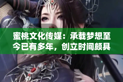 蜜桃文化传媒：承载梦想至今已有多年，创立时间颇具意义(1)