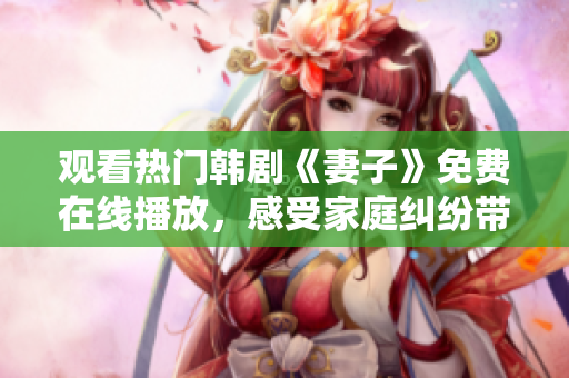 观看热门韩剧《妻子》免费在线播放，感受家庭纠纷带来的情感冲突和生活变革。