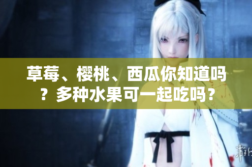 草莓、樱桃、西瓜你知道吗？多种水果可一起吃吗？