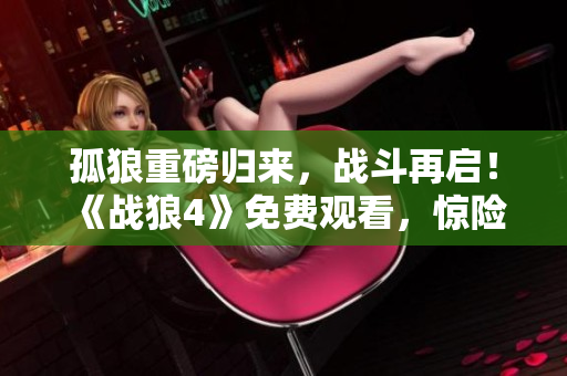 孤狼重磅归来，战斗再启！《战狼4》免费观看，惊险刺激不容错过！
