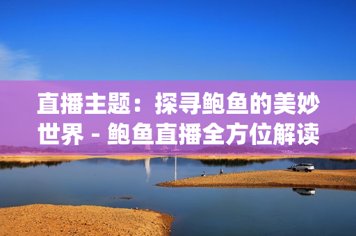 直播主题：探寻鲍鱼的美妙世界 - 鲍鱼直播全方位解读(1)