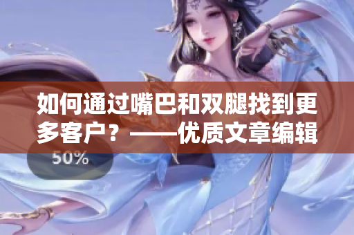 如何通过嘴巴和双腿找到更多客户？——优质文章编辑的秘诀