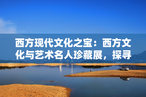 西方现代文化之宝：西方文化与艺术名人珍藏展，探寻世人的心声