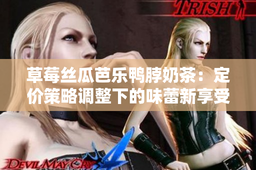 草莓丝瓜芭乐鸭脖奶茶：定价策略调整下的味蕾新享受