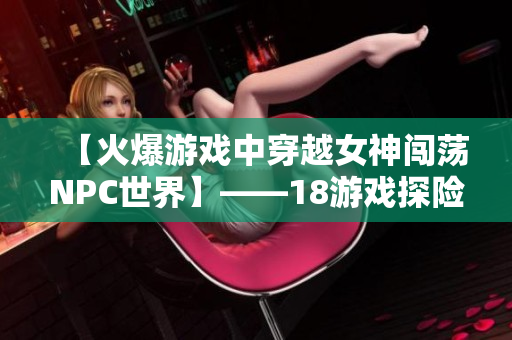 【火爆游戏中穿越女神闯荡NPC世界】——18游戏探险之旅！