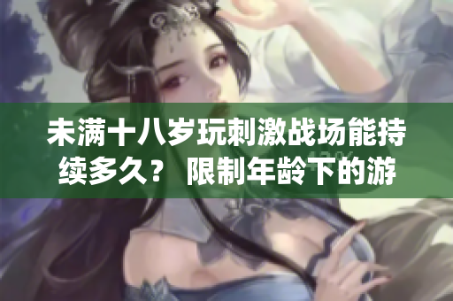 未满十八岁玩刺激战场能持续多久？ 限制年龄下的游戏时长调查(1)