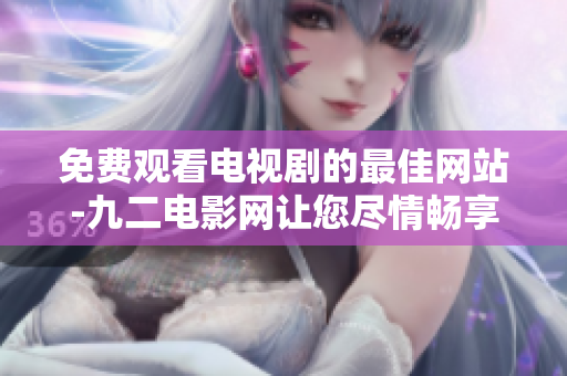 免费观看电视剧的最佳网站-九二电影网让您尽情畅享大片