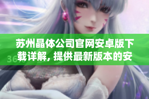 苏州晶体公司官网安卓版下载详解, 提供最新版本的安装方法和下载链接(1)