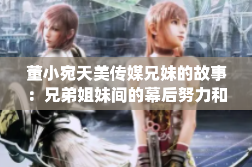 董小宛天美传媒兄妹的故事：兄弟姐妹间的幕后努力和共同成长(1)