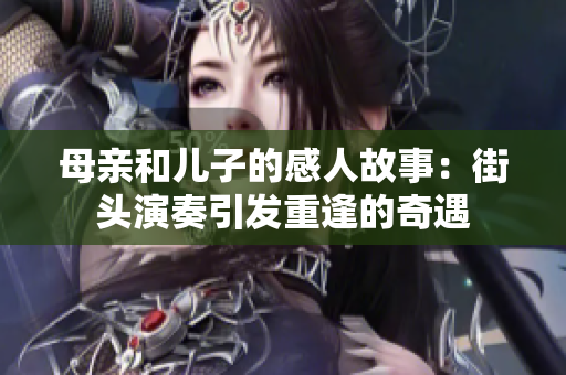 母亲和儿子的感人故事：街头演奏引发重逢的奇遇