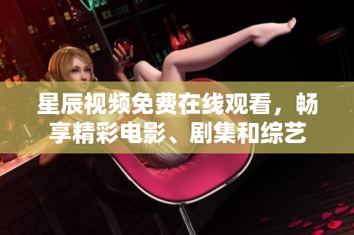 星辰视频免费在线观看，畅享精彩电影、剧集和综艺