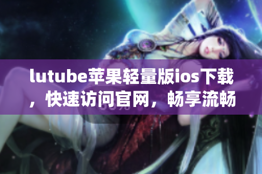 lutube苹果轻量版ios下载，快速访问官网，畅享流畅体验(1)