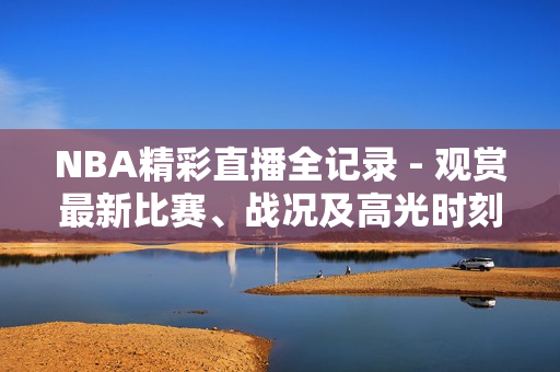 NBA精彩直播全记录 - 观赏最新比赛、战况及高光时刻！