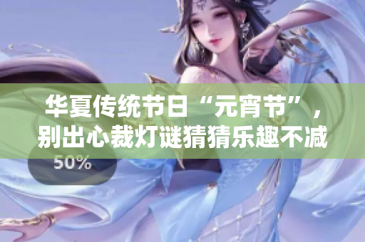 华夏传统节日“元宵节”，别出心裁灯谜猜猜乐趣不减