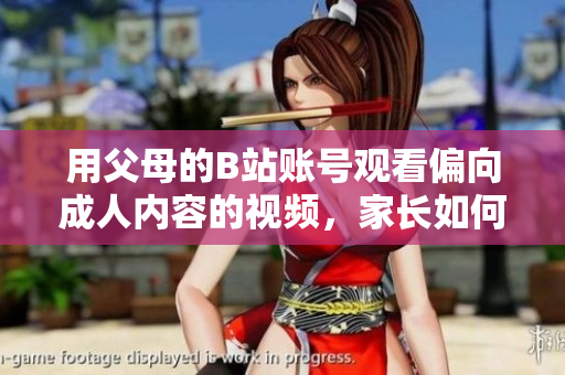 用父母的B站账号观看偏向成人内容的视频，家长如何应对？