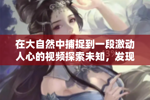 在大自然中捕捉到一段激动人心的视频探索未知，发现自然的奇迹
