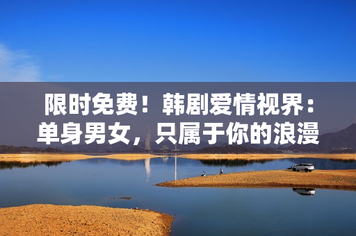 限时免费！韩剧爱情视界：单身男女，只属于你的浪漫故事！