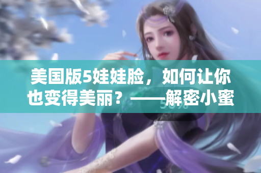 美国版5娃娃脸，如何让你也变得美丽？——解密小蜜蜂的美容秘诀