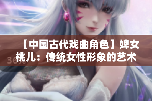 【中国古代戏曲角色】婢女桃儿：传统女性形象的艺术刻画