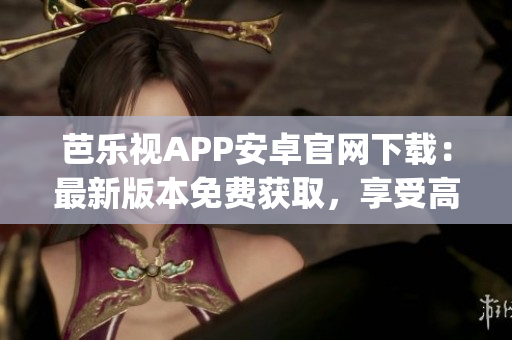 芭乐视APP安卓官网下载：最新版本免费获取，享受高清视频观看功能(1)