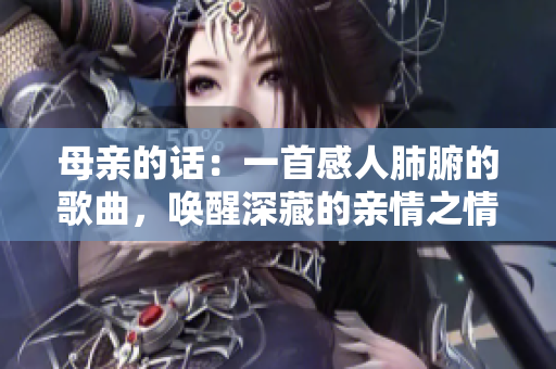 母亲的话：一首感人肺腑的歌曲，唤醒深藏的亲情之情