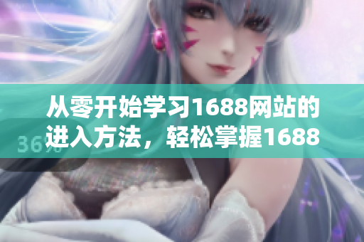 从零开始学习1688网站的进入方法，轻松掌握1688货源采购技巧