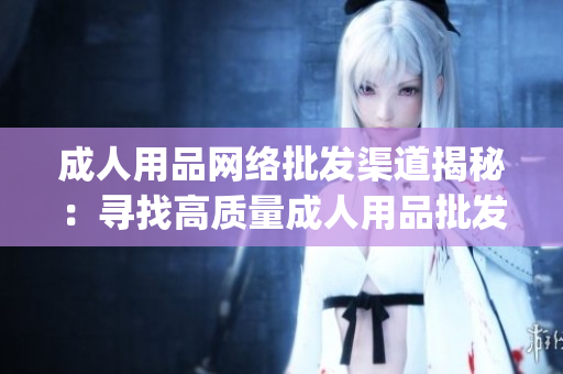 成人用品网络批发渠道揭秘：寻找高质量成人用品批发商的技巧(1)