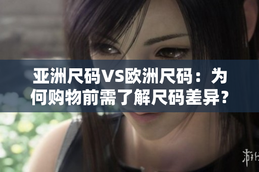 亚洲尺码VS欧洲尺码：为何购物前需了解尺码差异？