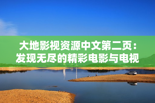 大地影视资源中文第二页：发现无尽的精彩电影与电视剧资源