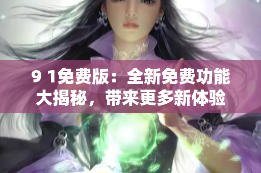 9 1免费版：全新免费功能大揭秘，带来更多新体验