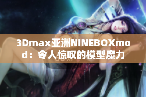 3Dmax亚洲NINEBOXmod：令人惊叹的模型魔力