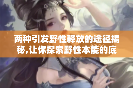 两种引发野性释放的途径揭秘,让你探索野性本能的底层动力
