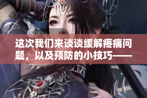这次我们来谈谈缓解疼痛问题，以及预防的小技巧——你的完整指南。