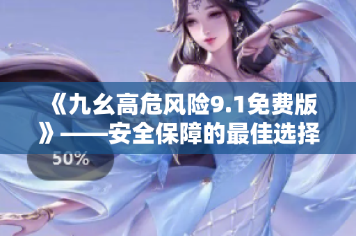 《九幺高危风险9.1免费版》——安全保障的最佳选择！
