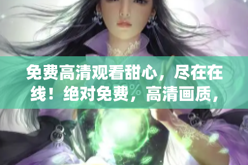 免费高清观看甜心，尽在在线！绝对免费，高清画质，尽情畅享。(1)