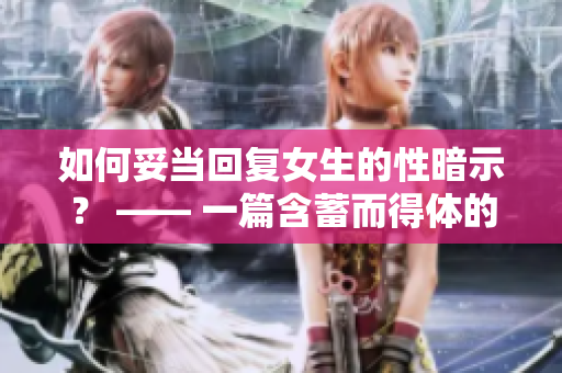 如何妥当回复女生的性暗示？ —— 一篇含蓄而得体的指导性文章