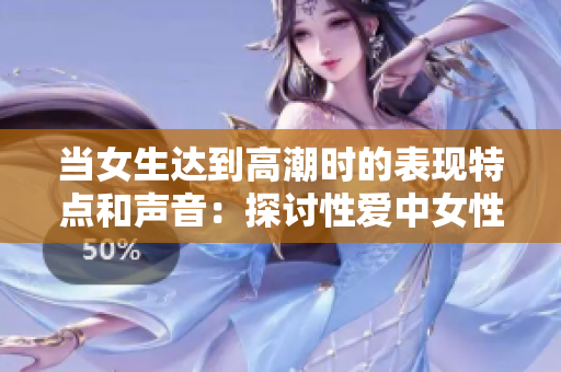 当女生达到高潮时的表现特点和声音：探讨性爱中女性的愉悦表达