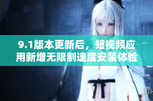 9.1版本更新后，短视频应用新增无限制速度安装体验