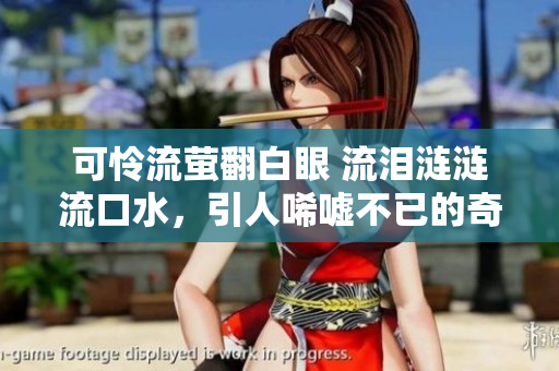 可怜流萤翻白眼 流泪涟涟流口水，引人唏嘘不已的奇观