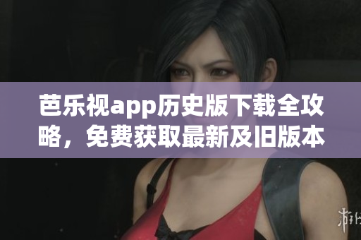 芭乐视app历史版下载全攻略，免费获取最新及旧版本安装包(1)